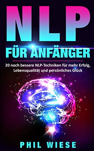 NLP für Anfänger: 20 noch bessere NLP-Techniken für mehr Erfolg, Lebensqualität und persönliches Glück Psychology