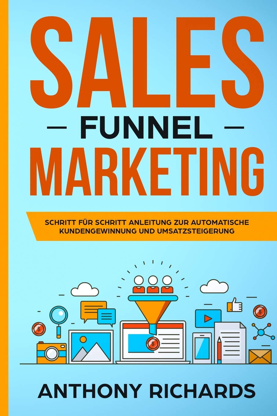 Sales Funnel: Sales Funnel Marketing: Schritt für Schritt Anleitung zur automatischen Kundengewinnung und Umsatzsteigerung - Der 100.000€ E-Commerce Online Marketing Funnel zum Online Geld verdienen Business, Finance & Career
