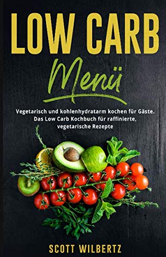 Low Carb Menü: Vegetarisch und kohlenhydratarm kochen für Gäste. Das Low Carb Kochbuch für raffinierte, vegetarische Rezepte. Cooking & Enjoying