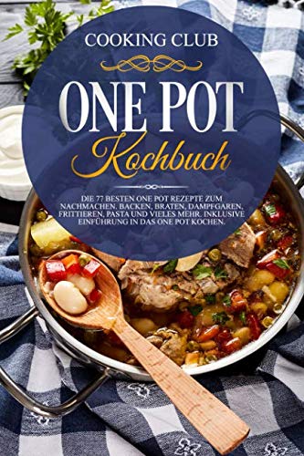 One Pot Kochbuch: Die 77 besten One Pot Rezepte zum Nachmachen. Backen, Braten, Dampfgaren, Frittieren, Pasta und vieles mehr. Inklusive Einführung in das One Pot Kochen. book