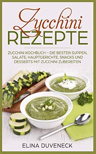 Zucchini Rezepte: Zucchini Kochbuch – Die besten Suppen, Salate, Hauptgerichte, Snacks und Desserts mit Zucchini zubereiten Cooking & Enjoying