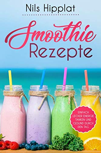 Smoothie Rezepte: Einfach lecker Energie tanken und gesund durch den Tag Health, Nutrition & Fitness