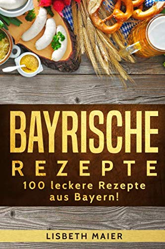 Bayrische Rezepte – 100 leckere Rezepte aus Bayern!: Das bayrische Kochbuch: deftig & vegetarisch Cooking & Enjoying
