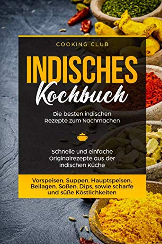 Indisches Kochbuch: Die besten indischen Rezepte zum Nachmachen. Schnelle und einfache Originalrezepte aus der indischen Küche. Vorspeisen, Suppen, Hauptspeisen, Beilagen, Soßen, Dips, etc. Business, Finance & Career