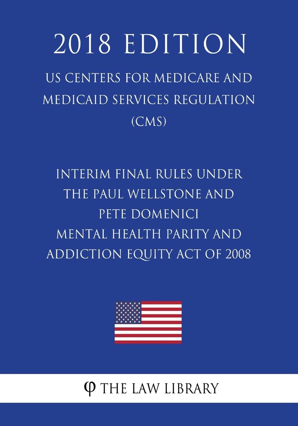 Interim Final Rules under the Paul Wellstone and Pete Domenici Mental Health Parity and Addiction Equity Act of 2008 (US Centers for Medicare and Medicaid Services Regulation) (CMS) (2018 Edition) Law