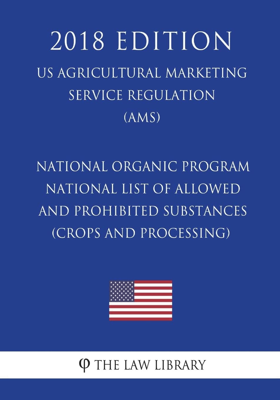 National Organic Program - National List of Allowed and Prohibited Substances (Crops and Processing) (US Agricultural Marketing Service Regulation) (AMS) (2018 Edition) Law