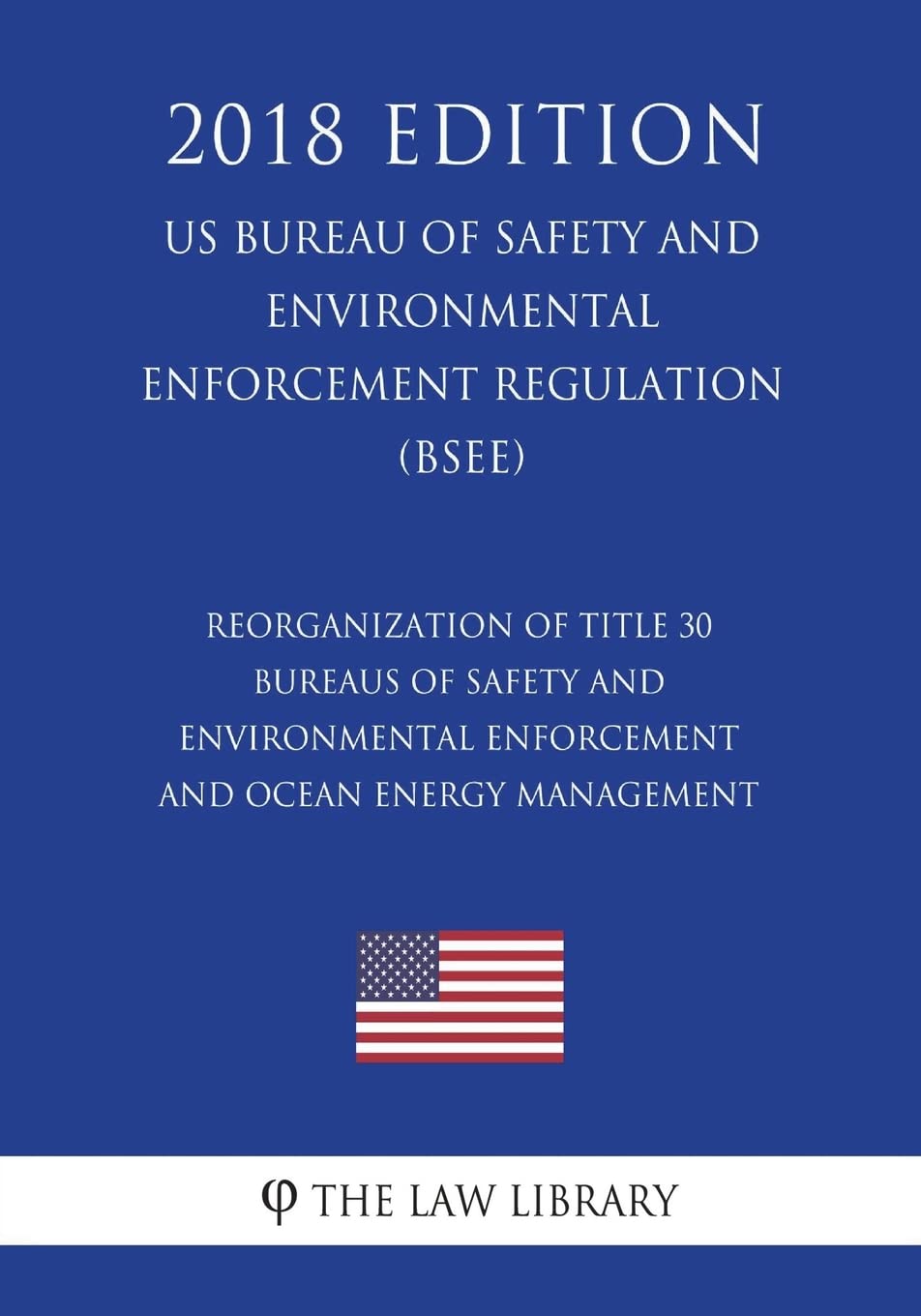 Reorganization of Title 30 - Bureaus of Safety and Environmental Enforcement and Ocean Energy Management (US Bureau of Safety and Environmental Enforcement Regulation) (BSEE) (2018 Edition) Law