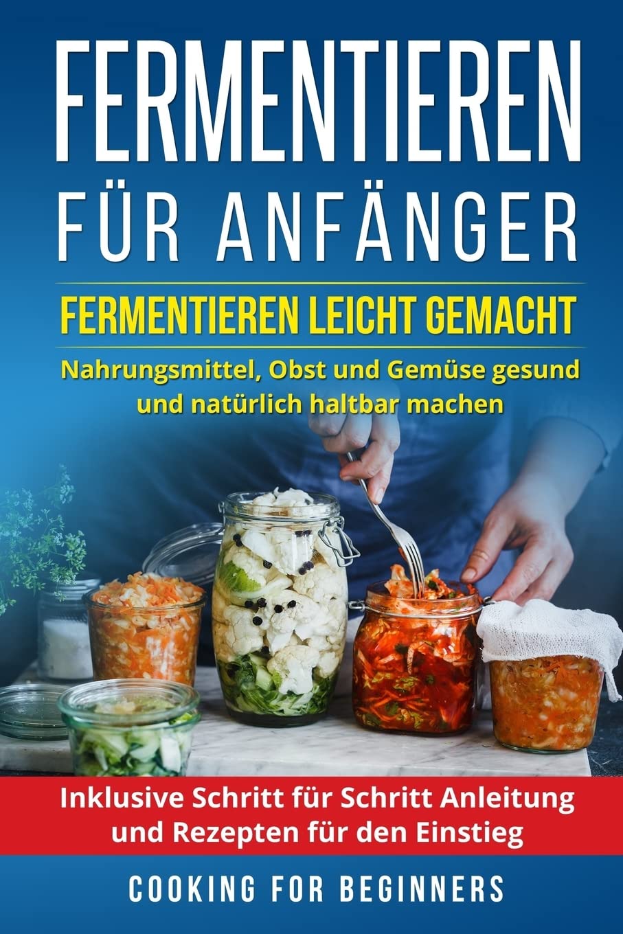 Fermentieren für Anfänger: Fermentieren leicht gemacht. Nahrungsmittel, Obst und Gemüse gesund und natürlich haltbar machen. Inklusive Schritt für Schritt Anleitung und Rezepten für den Einstieg. Professional & Reference Books
