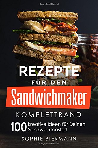 Rezepte für den Sandwichmaker (Komplettband): Das Sandwichmaker Kochbuch - 100 kreative Ideen für Deinen Sandwichtoaster! (Sandwichmaker Rezepte, Sandwichtoaster Rezepte, Sandwich Rezepte) Cooking & Enjoying