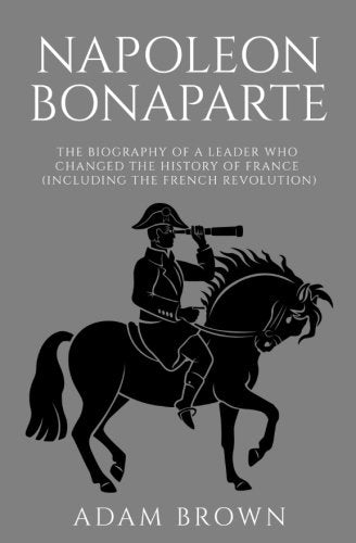 Napoleon Bonaparte: The Biography of a Leader Who Changed the History of France (Including the French Revolution) Politics & Society Books