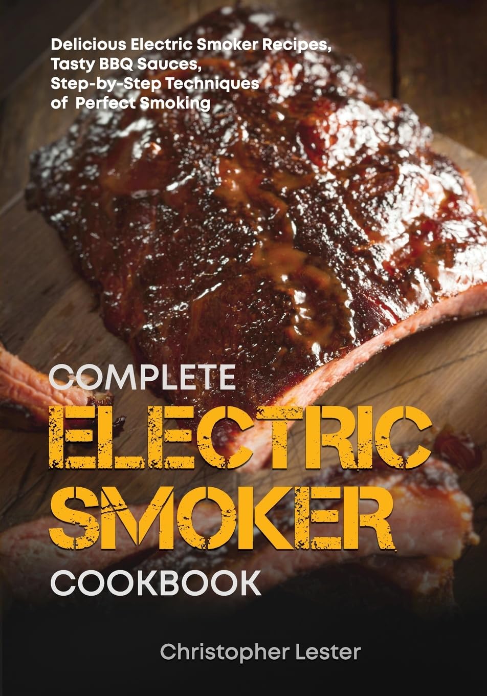 The Complete Electric Smoker Cookbook: Delicious Electric Smoker Recipes, Tasty BBQ Sauces, Step-by-Step Techniques for Perfect Smoking book