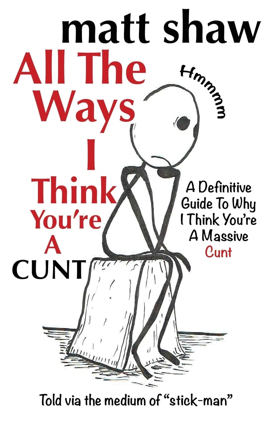 All The Ways I Think You're A Cunt: A Definitive Guide For All The Reasons I Think You're A Massive Cunt Humour & Satire
