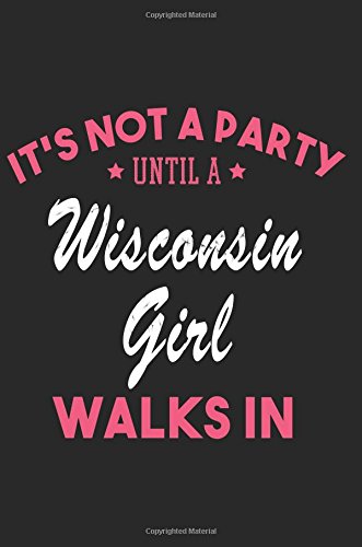 It's Not a Party Until a Wisconsin Girl Walks In: Blank Lined Journal - Wisconsin Girl Notebook for Wisconsin Women Self-help