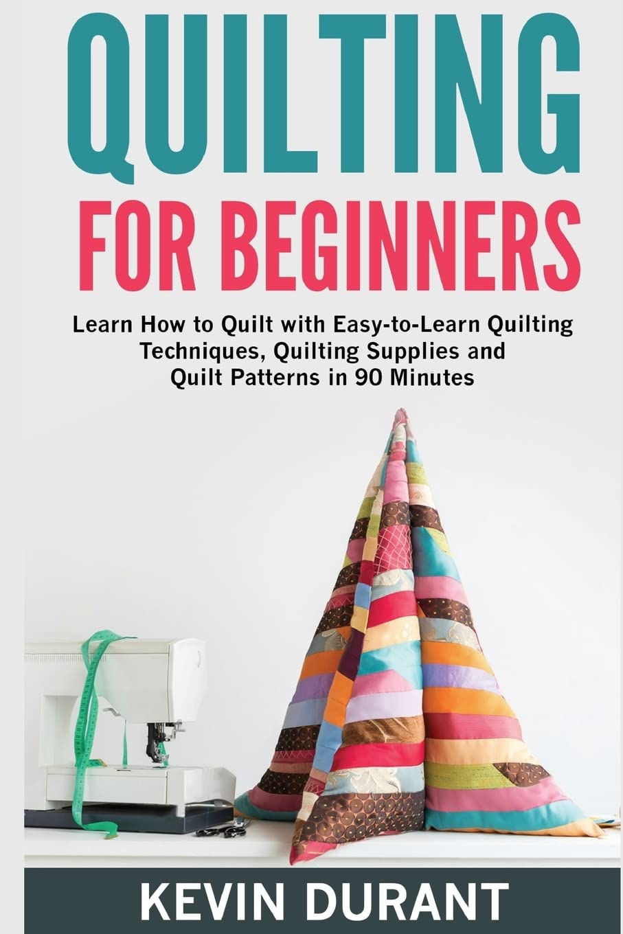 Quilting for beginners: learn how to Quilt with Easy-to-Learn Quilting Techniques, Quilting Supplies and Quilt Patterns in 90 minutes and Revealing the Quilting Mysteries Hobbies & Crafts