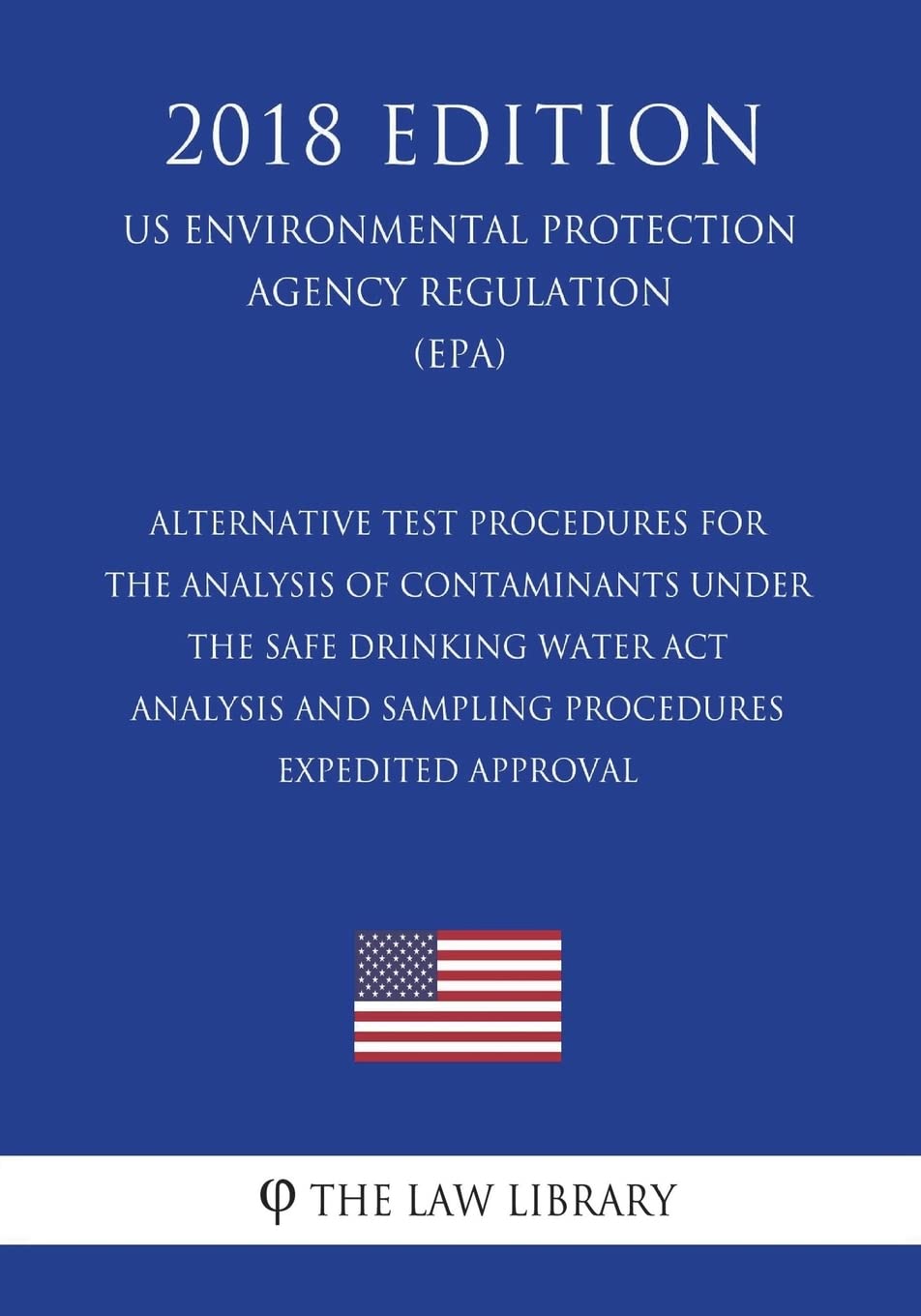 Alternative Test Procedures for the Analysis of Contaminants under the Safe Drinking Water Act - Analysis and Sampling Procedures - Expedited Approval ... Agency Regulation) (EPA) (2018 Edition) Law