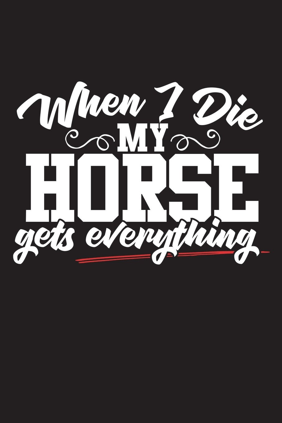 When I Die My Horse Get's Everything: 120 Page 6" X 9" Wide Ruled Notebook, Journal - Great Gift For Equestrians And Horse Lovers book