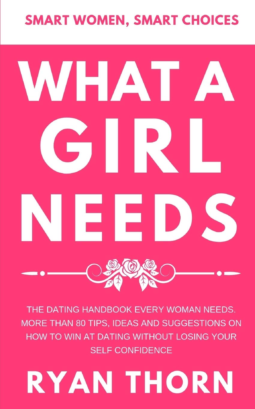 What A Girl Needs: The Dating Handbook Every Woman Needs. More Than 80 Tips, Ideas And Suggestions On How To Win At Dating Without Losing Your Self-Confidence (Smart Women, Smart Choices, Band 2) Business, Finance & Career