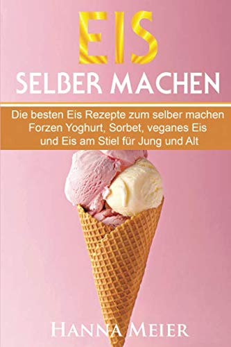 Eis selber machen: Die besten Eis Rezepte zum selber machen. Frozen Yoghurt, Sorbet, veganes Eis und Eis am Stiel für Jung und Alt. Cooking & Enjoying