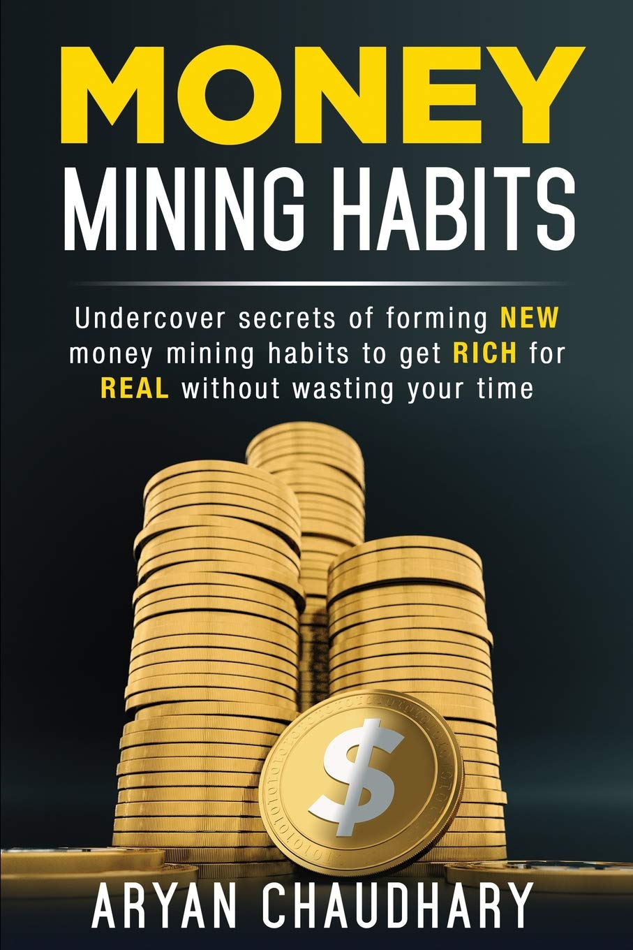 MONEY MINING HABITS: Undercover Secrets of Forming NEW MONEY MINING HABITS to Get RICH for REAL without Wasting your Time Business, Finance & Career