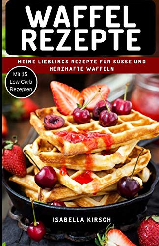 Waffel Rezepte - Meine Lieblings Rezepte für Süße und herzhafte Waffeln: Mit Extra Bonus Kapitel für Low Carb Waffel Rezepte Business, Finance & Career