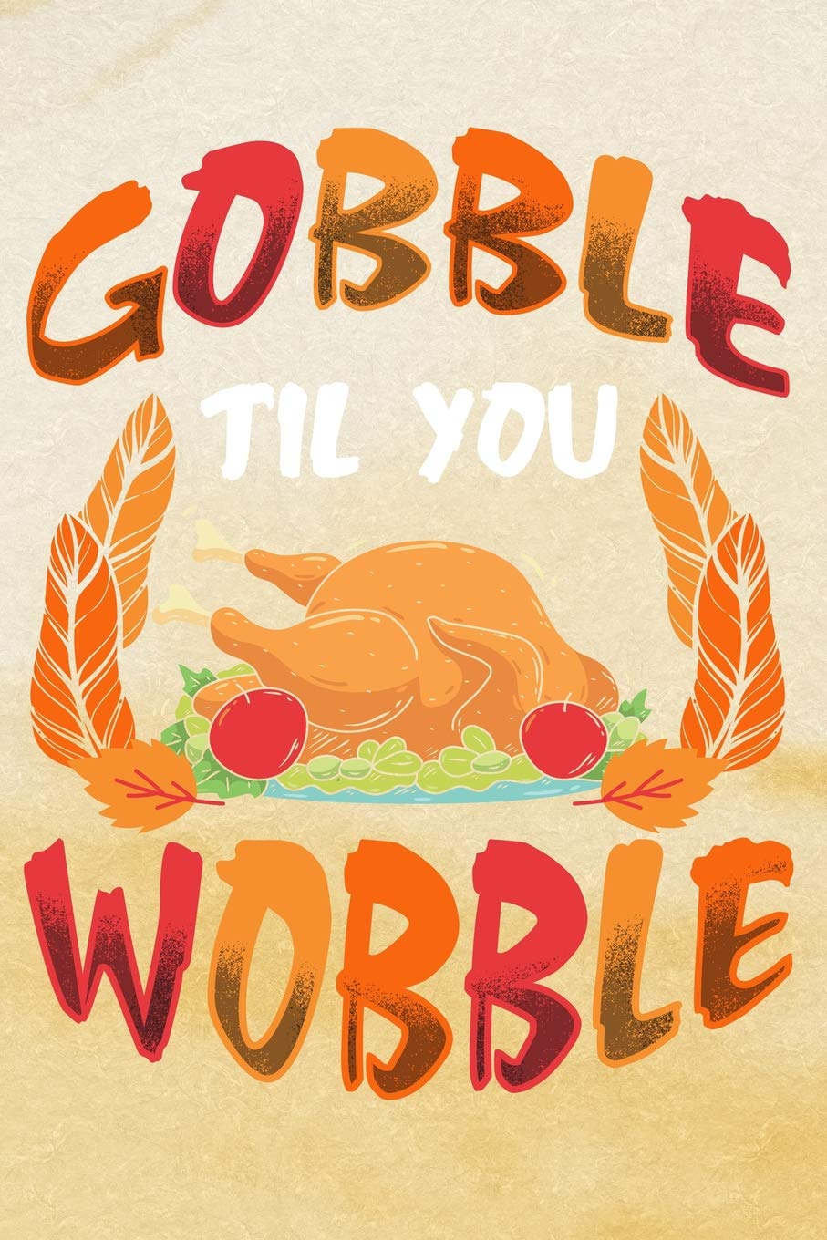Gobble Til You Wobble: Blank Cookbook To Write Down Your Favorite Thanksgiving Recipes Leisure, Home & Garden
