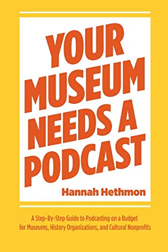 Your Museum Needs a Podcast: A Step-By-Step Guide to Podcasting on a Budget for Museums, History Organizations, and Cultural Nonprofits Media & Communication