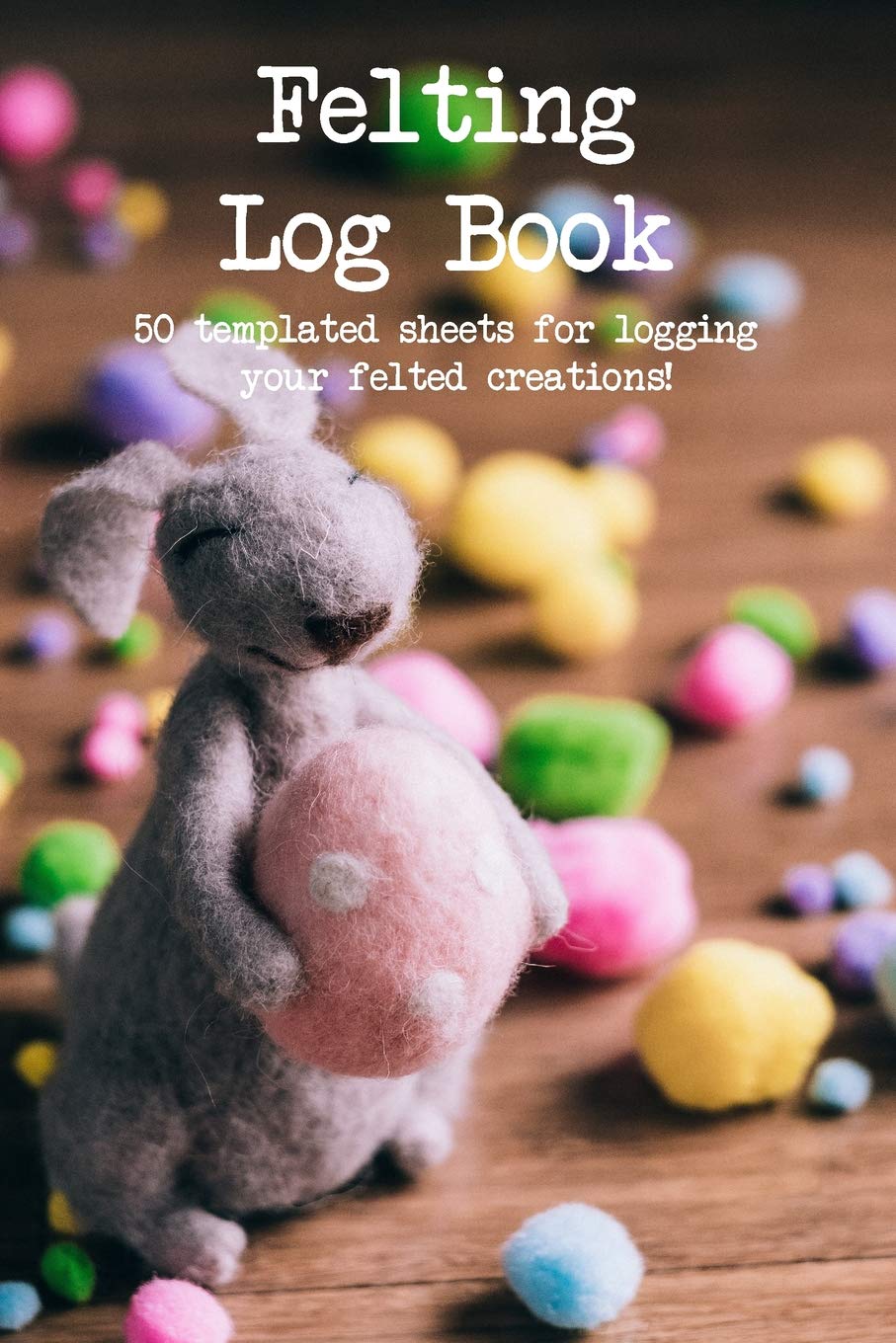Felting Log Book: 50 templated sheets for logging your felted creations! book