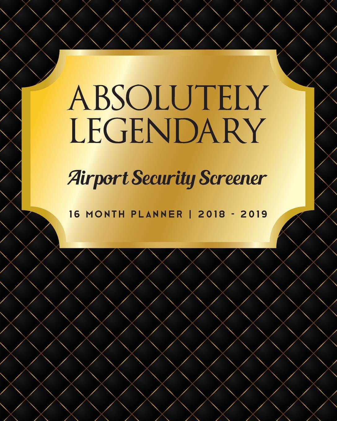 Absolutely Legendary Airport Security Screener: 16 Month Planner 2018 - 2019 Business & Technology