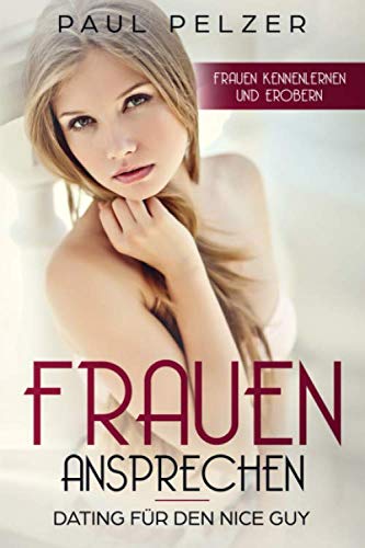 Frauen ansprechen: Dating für den Nice Guy: Frauen kennenlernen und erobern Partnership & Love