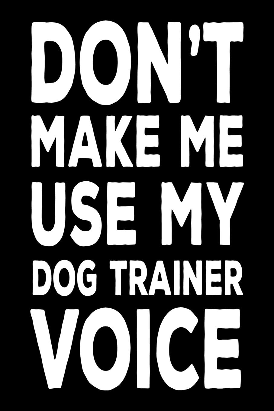 Don't Make Me Use My Dog Trainer Voice: Funny Canine Training Work Notebook Gift For Dog Trainers book
