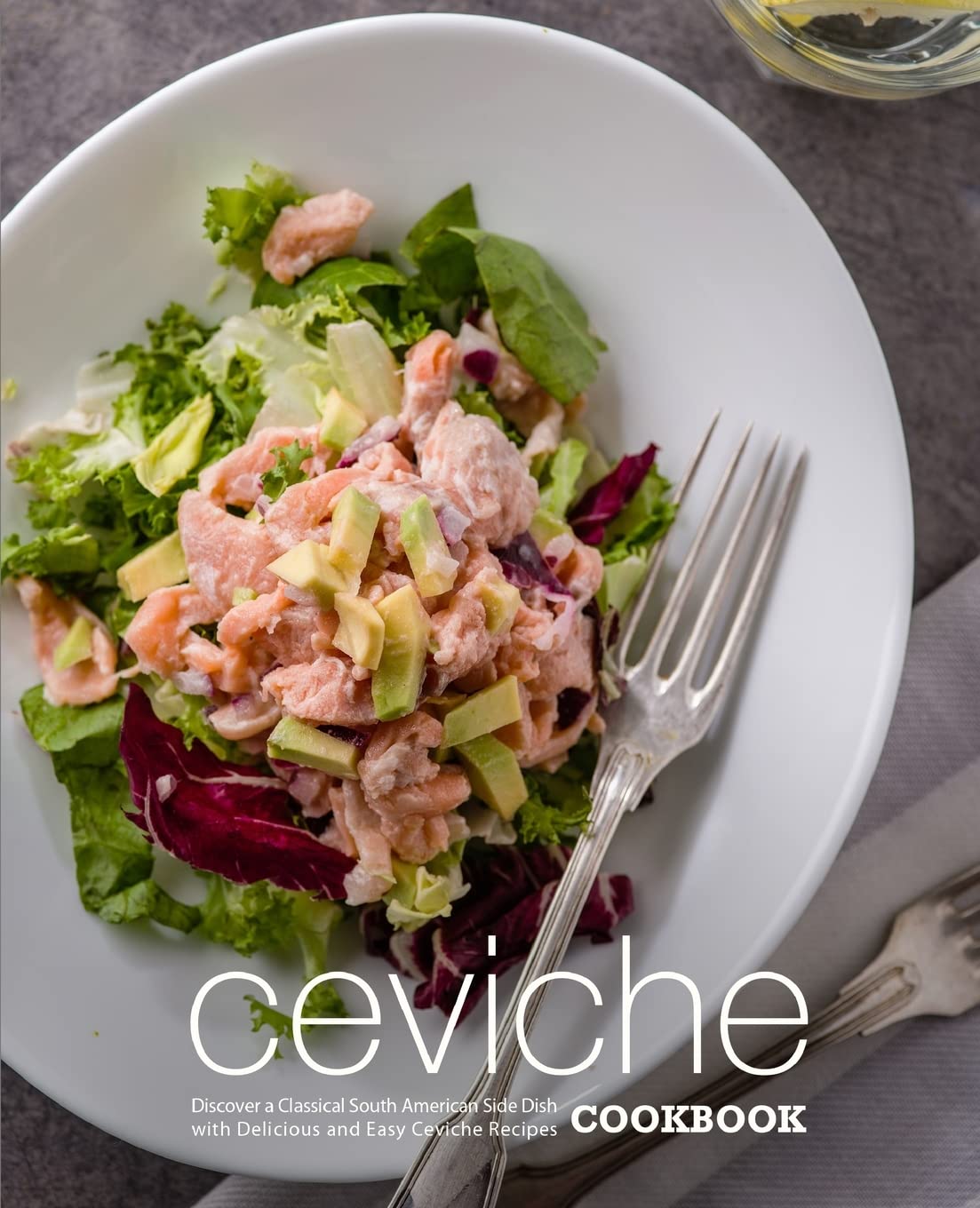 Ceviche Cookbook: Discover a Classical South American Side Dish with Delicious and Easy Ceviche Recipes Leisure, Home & Garden