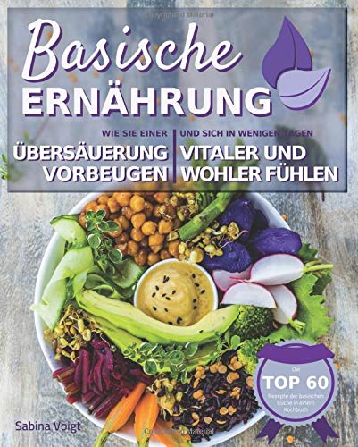 Basische Ernährung: Wie Sie einer Übersäuerung vorbeugen und sich in wenigen Tagen vitaler und wohler fühlen. Die TOP 60 Rezepte der basischen Küche in einem Kochbuch book