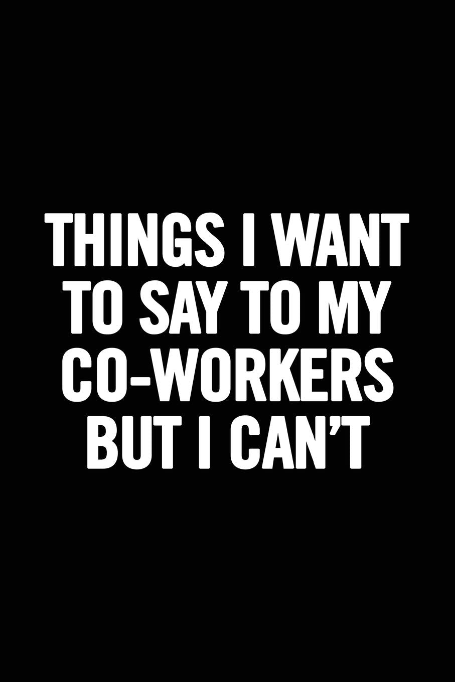 Things I Want to Say to My Co-Workers But I Can't: 6x9 Notebook, Lined, 100 Pages. Cool, sarcastic and awesome appreciation gift for employees, staff. Joke gag gift for men, women, husband, wife Medicine