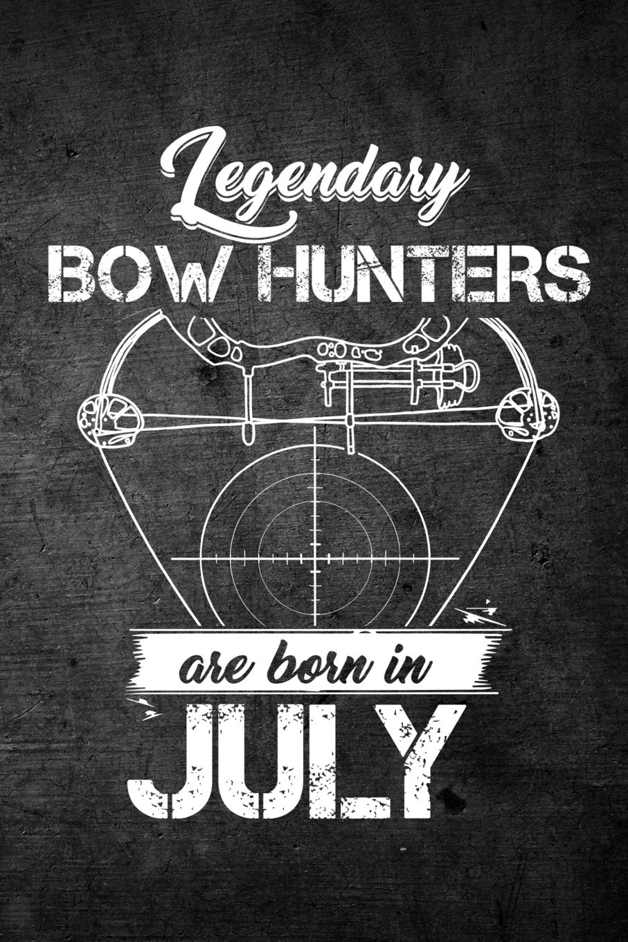 Legendary Bow Hunters Are Born In July: Funny Hunting Journal For Archery Hunters: Blank Lined Notebook For Hunt Season To Write Notes & Writing Leisure & Fun