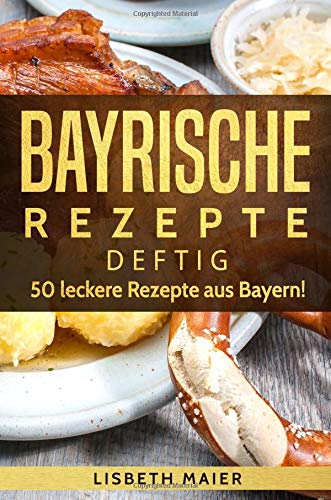 Bayrische Rezepte - deftig: Das bayrische Kochbuch: 50 leckere Rezepte aus Bayern. Original bayerische Schmankerl. Cooking & Enjoying