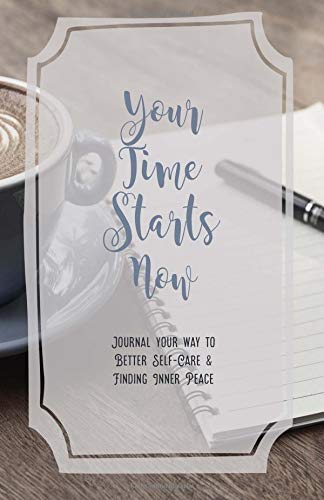 Your Time Starts Now: A Self Guided Prompt Journal to Better Self Care and Finding Inner Peace Lifestyle
