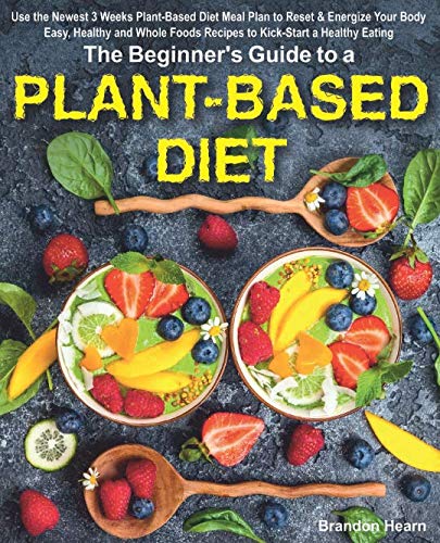 The Beginner's Guide to a Plant-Based Diet: Use the Newest 3 Weeks Plant-Based Diet Meal Plan to Reset & Energize Your Body. Easy, Healthy and Whole Foods Recipes to Kick-Start a Healthy Eating. Cooking & Enjoying