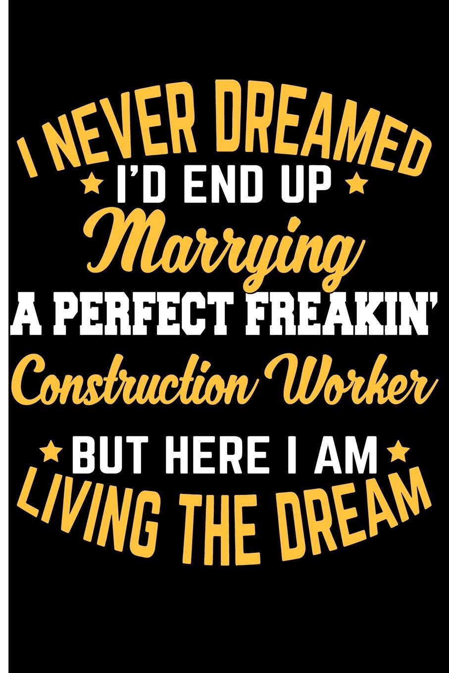 I Never Dreamed I'd End Up Marrying A Perfect Freakin Construction Worker But Here I Am: Living The Dream - Blank Lined Journal Notebook Planner - ... Gifts For Her Wedding Gifts For The Couple Partnership & Love