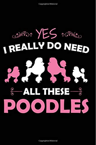 Yes, I Really Do Need All These Poodles: Funny Journal for Dog Lovers, Poodle Owners, Standard Poodle Puppies, Poodle Breeder, Trainer, 6" x 9" 100 Lined Pages book