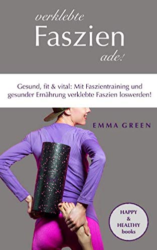 Verklebte Faszien ade!: Gesund, fit & vital: Mit Faszientraining und gesunder Ernährung verklebte Faszien loswerden! Health, Nutrition & Fitness
