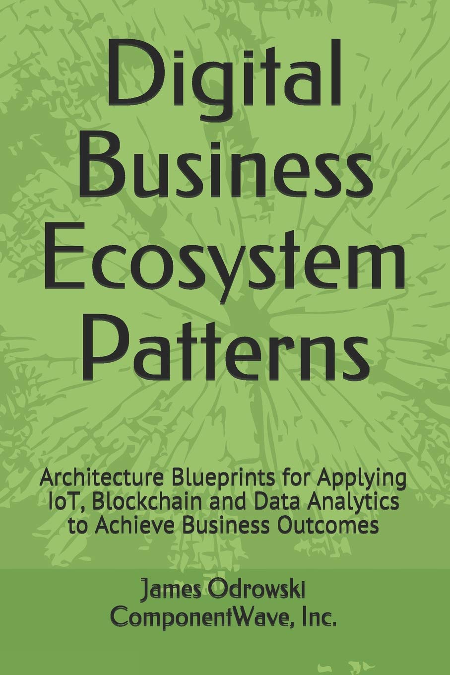 Digital Business Ecosystem Patterns: Architecture Blueprints for Applying IoT, Blockchain and Data Analytics to Achieve Business Outcomes Business & Technology