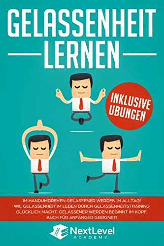 Gelassenheit lernen: Im Handumdrehen gelassener werden im Alltag! Wie Gelassenheit im Leben durch Gelassenheitstraining glücklich macht! Gelassener werden beginnt im Kopf! Auch für Anfänger geeignet! Business, Finance & Career