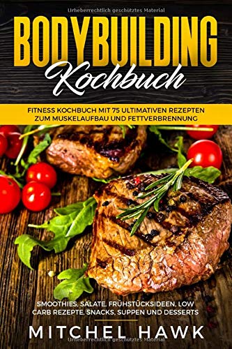 Bodybuilding Kochbuch: Fitness Kochbuch mit 75 ultimativen Rezepten zum Muskelaufbau und Fettverbrennung. Smoothies, Salate, Frühstücksideen, Low Carb Rezepte, Snacks, Suppen und Desserts book