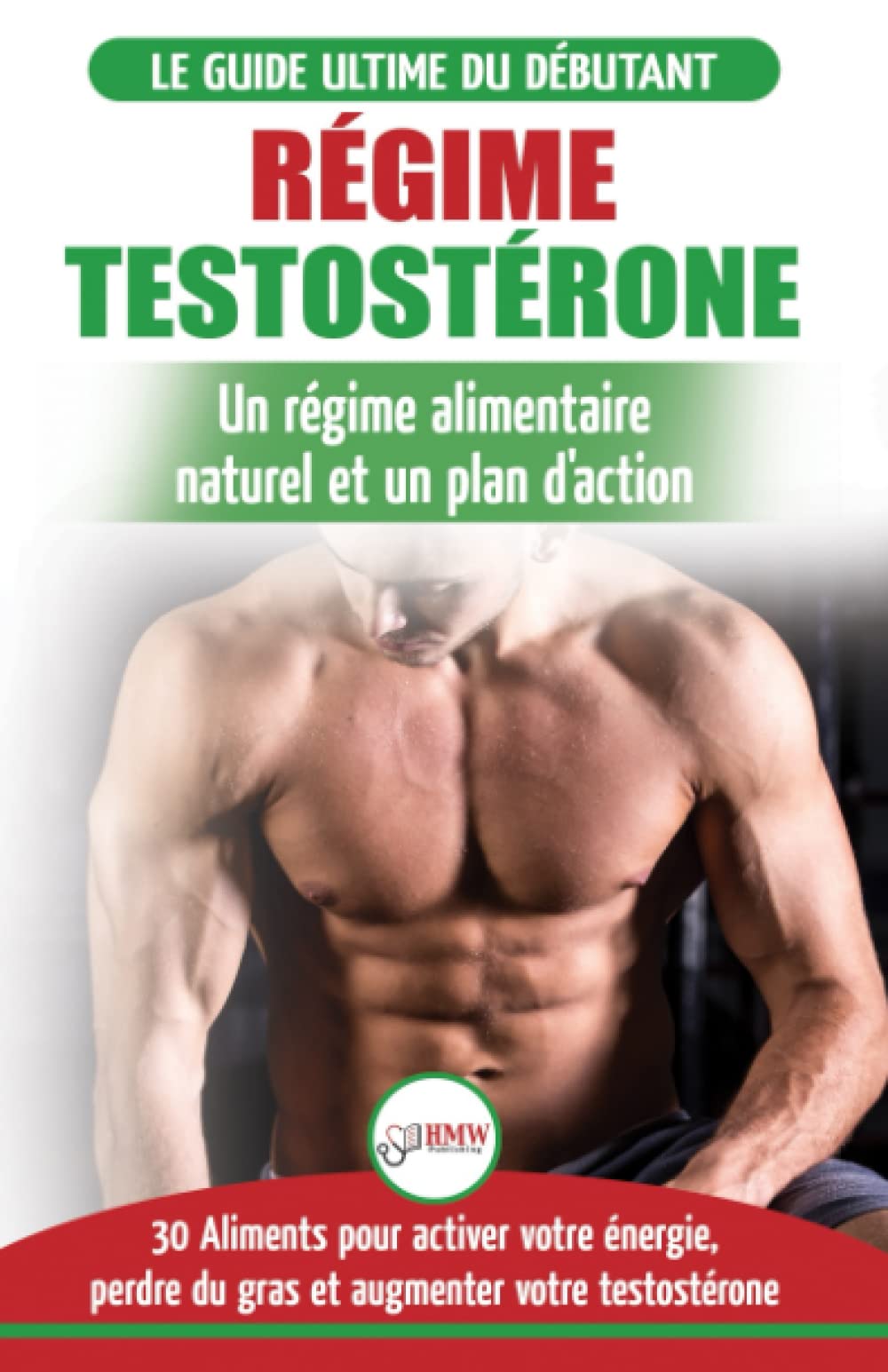 Régime Testostérone: Guide du débutant et plan d'action - 30 aliments naturels pour augmenter votre énergie, libido et votre désir sexuel (Livre en Français / Testosterone Diet French Book) Health, Nutrition & Fitness