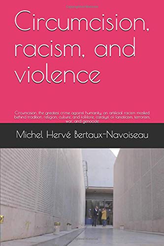 Circumcision, racism, and violence: Circumcision, the greatest crime against humanity, an artificial racism masked behind tradition, religion, culture, and folklore, catalyst of violence Politics & History