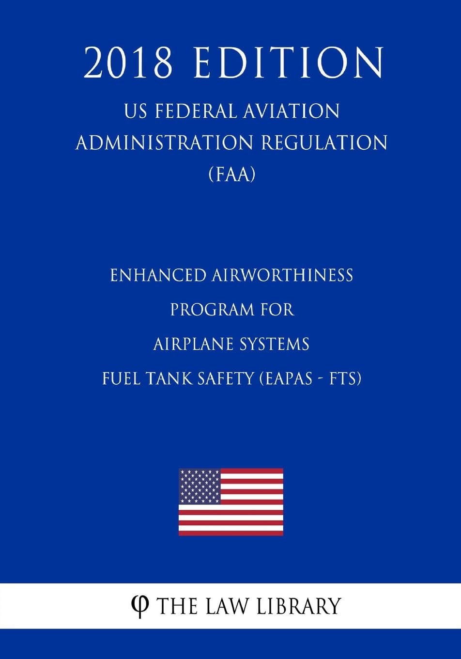 Enhanced Airworthiness Program for Airplane Systems - Fuel Tank Safety (EAPAS - FTS) (US Federal Aviation Administration Regulation) (FAA) (2018 Edition) Law