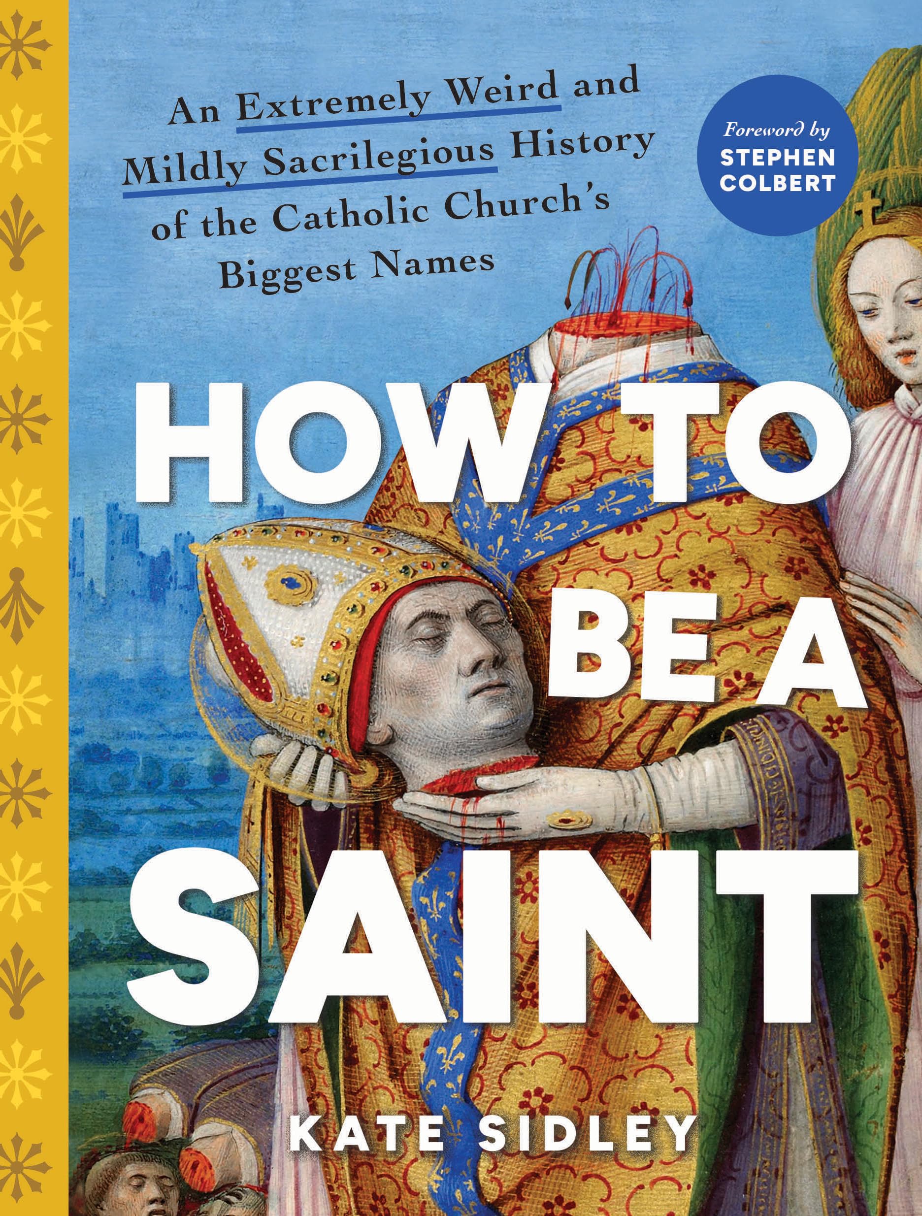 How to Be a Saint: An Extremely Weird and Mildly Sacrilegious History of The Catholic Church's Biggest Names Politics & History