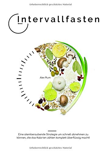 Intervallfasten - eine atemberaubende Strategie um schnell abnehmen zu können, die das Kalorien zählen komplett überflüssig macht! Health, Nutrition & Fitness