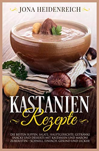 Kastanien Rezepte: Die besten Suppen, Salate, Hauptgerichte, Getränke, Snacks und Desserts mit Kastanien und Maroni zubereiten – schnell, einfach, gesund und lecker! Cooking & Enjoying
