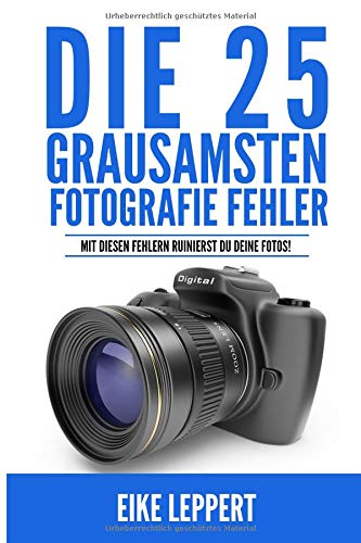 Die 25 grausamsten Fotografie Fehler: Mit diesen Fehlern ruinierst Du Deine Fotos! + sieben Fotorezepte Photography